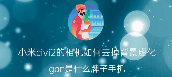 小米civi2的相机如何去掉背景虚化 gan是什么牌子手机？